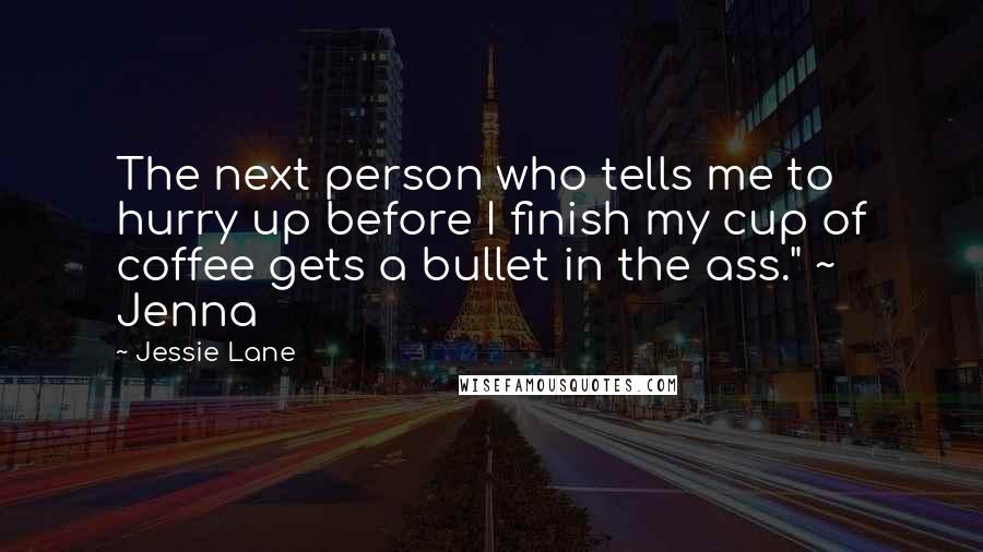 Jessie Lane Quotes: The next person who tells me to hurry up before I finish my cup of coffee gets a bullet in the ass." ~ Jenna