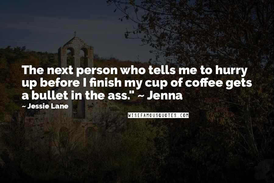 Jessie Lane Quotes: The next person who tells me to hurry up before I finish my cup of coffee gets a bullet in the ass." ~ Jenna