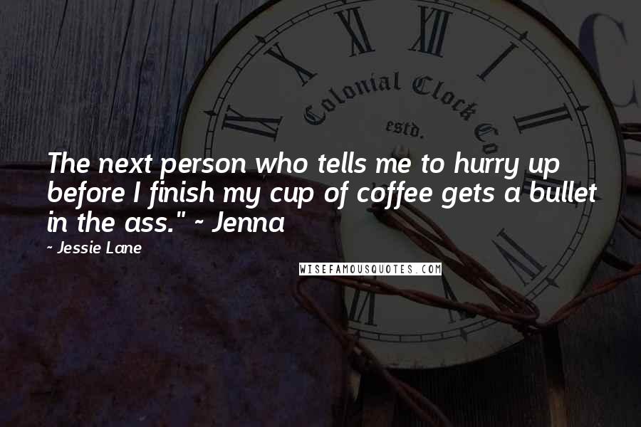 Jessie Lane Quotes: The next person who tells me to hurry up before I finish my cup of coffee gets a bullet in the ass." ~ Jenna