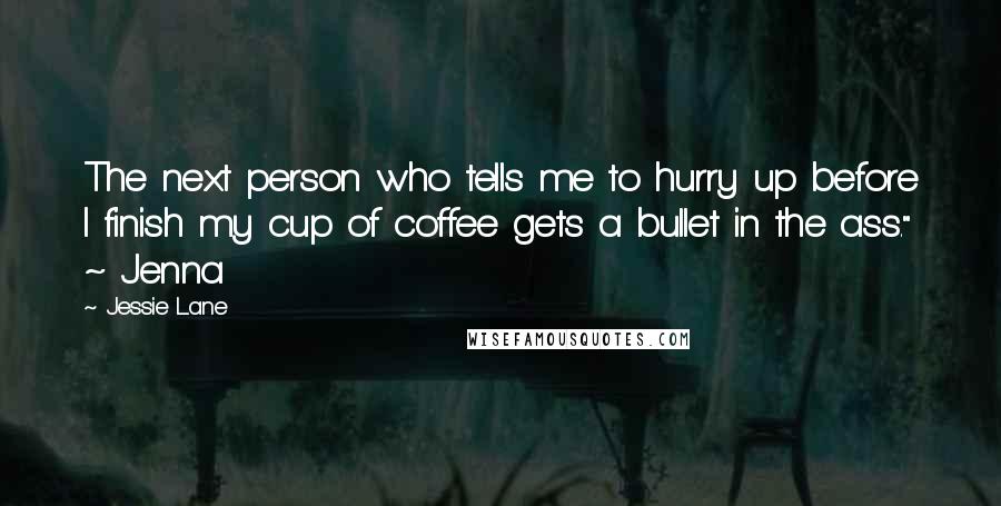 Jessie Lane Quotes: The next person who tells me to hurry up before I finish my cup of coffee gets a bullet in the ass." ~ Jenna
