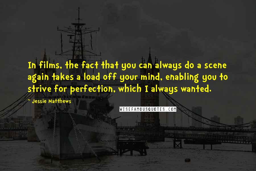 Jessie Matthews Quotes: In films, the fact that you can always do a scene again takes a load off your mind, enabling you to strive for perfection, which I always wanted.