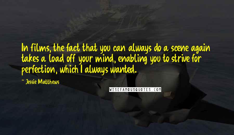 Jessie Matthews Quotes: In films, the fact that you can always do a scene again takes a load off your mind, enabling you to strive for perfection, which I always wanted.