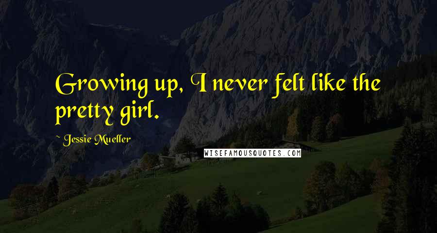 Jessie Mueller Quotes: Growing up, I never felt like the pretty girl.