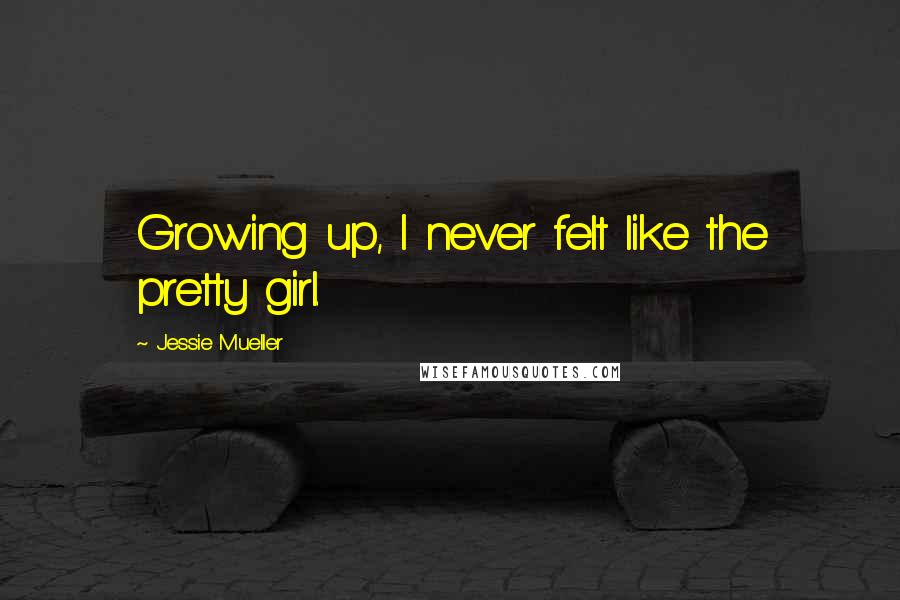 Jessie Mueller Quotes: Growing up, I never felt like the pretty girl.