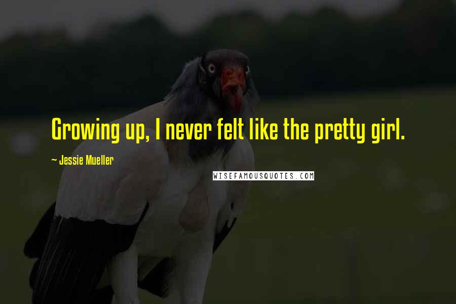 Jessie Mueller Quotes: Growing up, I never felt like the pretty girl.