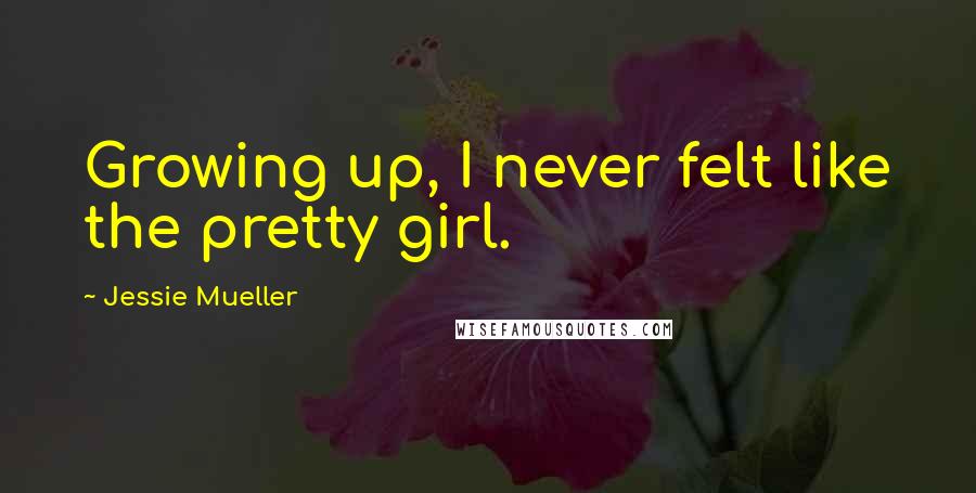 Jessie Mueller Quotes: Growing up, I never felt like the pretty girl.