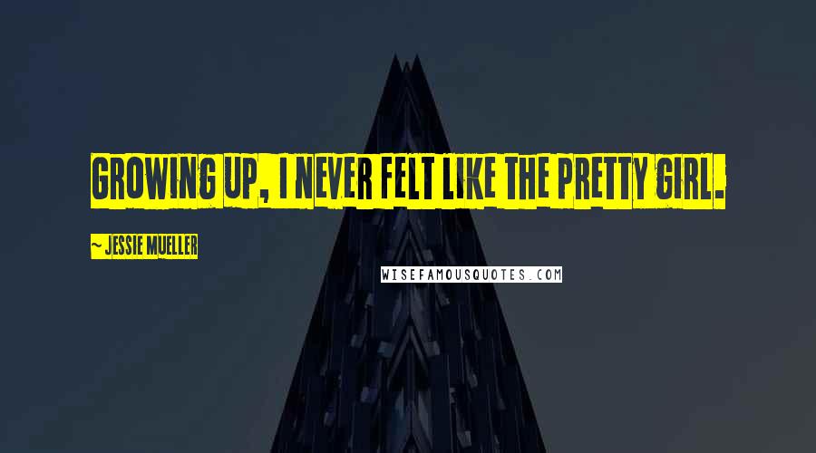 Jessie Mueller Quotes: Growing up, I never felt like the pretty girl.