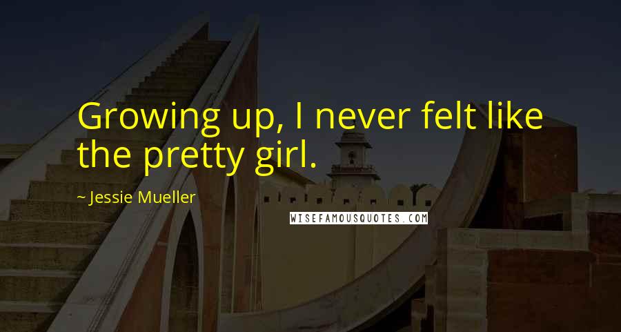 Jessie Mueller Quotes: Growing up, I never felt like the pretty girl.