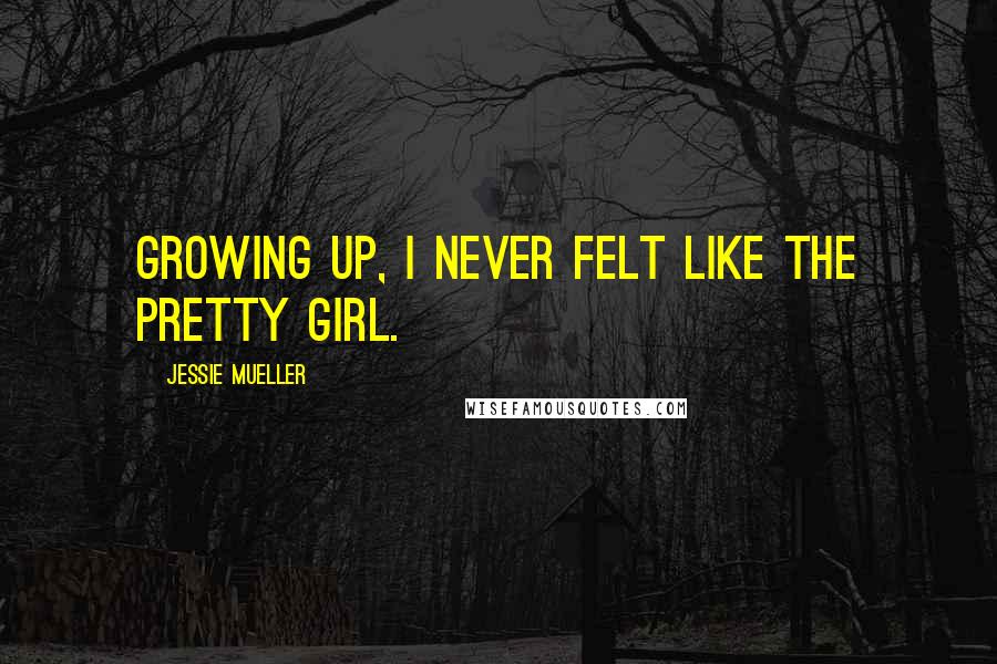 Jessie Mueller Quotes: Growing up, I never felt like the pretty girl.