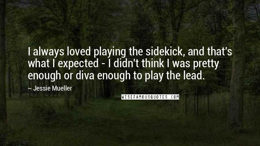 Jessie Mueller Quotes: I always loved playing the sidekick, and that's what I expected - I didn't think I was pretty enough or diva enough to play the lead.