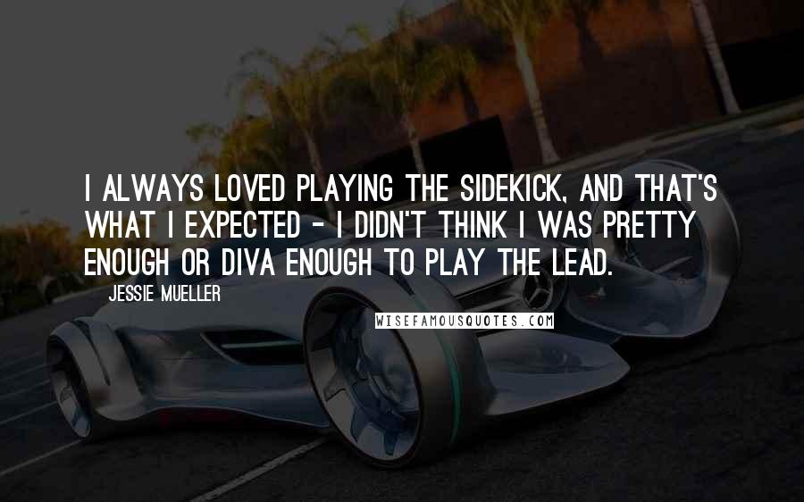 Jessie Mueller Quotes: I always loved playing the sidekick, and that's what I expected - I didn't think I was pretty enough or diva enough to play the lead.