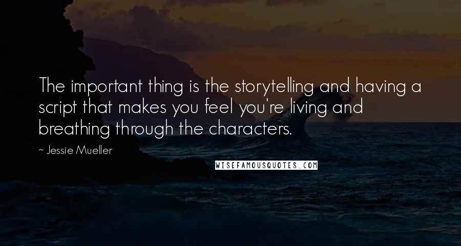 Jessie Mueller Quotes: The important thing is the storytelling and having a script that makes you feel you're living and breathing through the characters.