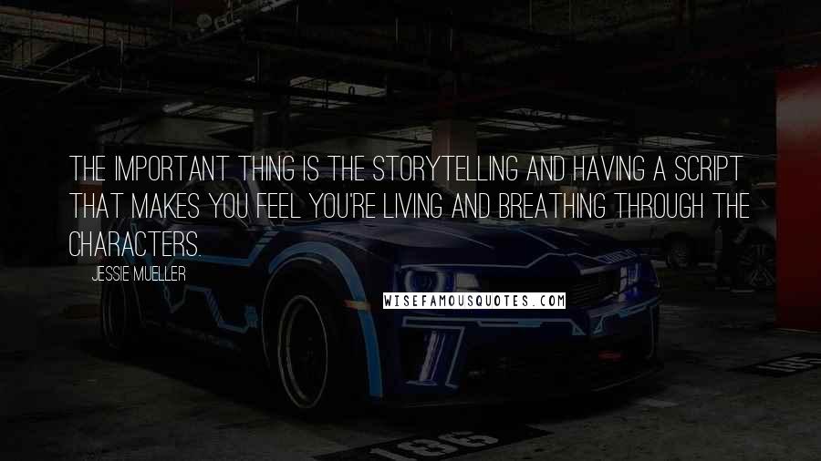Jessie Mueller Quotes: The important thing is the storytelling and having a script that makes you feel you're living and breathing through the characters.
