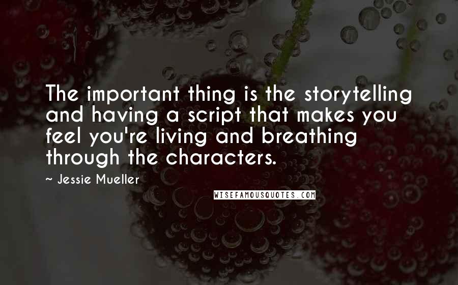 Jessie Mueller Quotes: The important thing is the storytelling and having a script that makes you feel you're living and breathing through the characters.