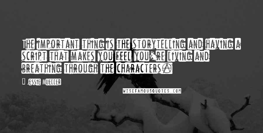 Jessie Mueller Quotes: The important thing is the storytelling and having a script that makes you feel you're living and breathing through the characters.