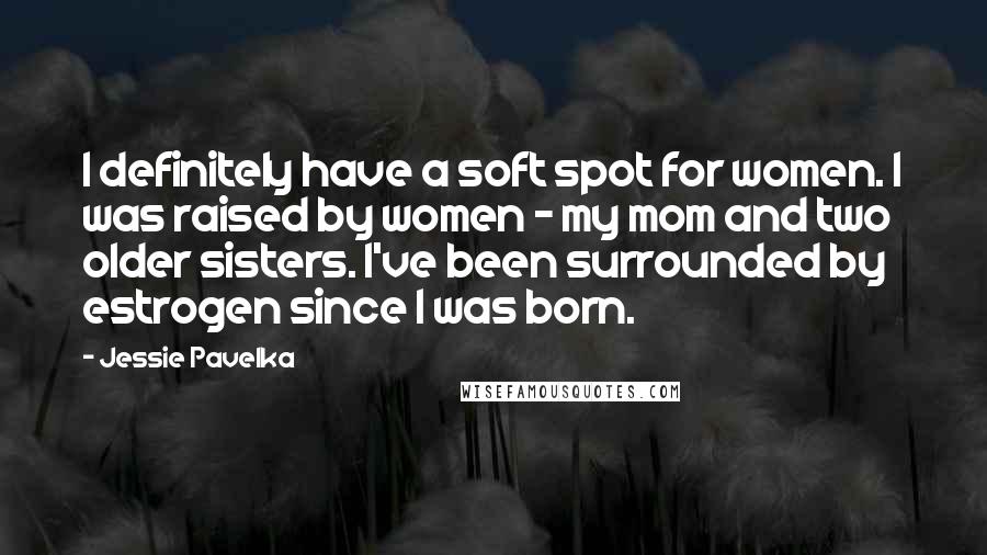 Jessie Pavelka Quotes: I definitely have a soft spot for women. I was raised by women - my mom and two older sisters. I've been surrounded by estrogen since I was born.