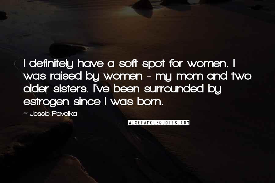 Jessie Pavelka Quotes: I definitely have a soft spot for women. I was raised by women - my mom and two older sisters. I've been surrounded by estrogen since I was born.