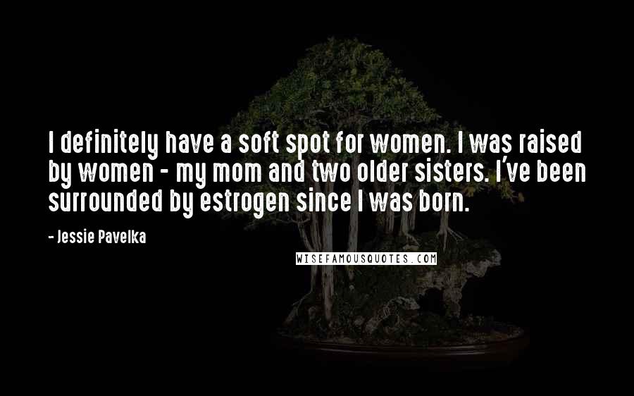 Jessie Pavelka Quotes: I definitely have a soft spot for women. I was raised by women - my mom and two older sisters. I've been surrounded by estrogen since I was born.