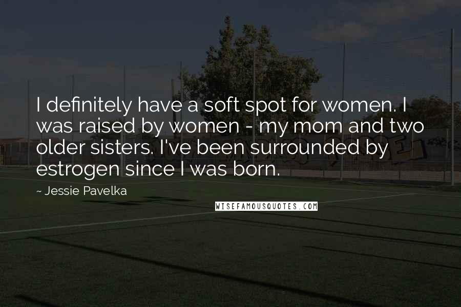 Jessie Pavelka Quotes: I definitely have a soft spot for women. I was raised by women - my mom and two older sisters. I've been surrounded by estrogen since I was born.