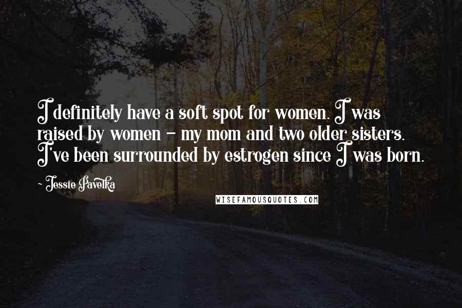 Jessie Pavelka Quotes: I definitely have a soft spot for women. I was raised by women - my mom and two older sisters. I've been surrounded by estrogen since I was born.