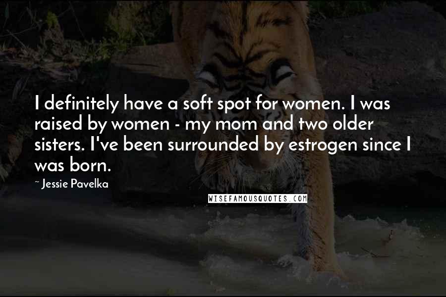 Jessie Pavelka Quotes: I definitely have a soft spot for women. I was raised by women - my mom and two older sisters. I've been surrounded by estrogen since I was born.