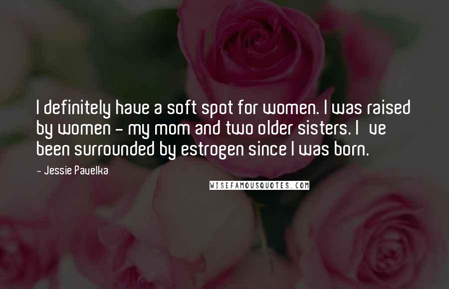 Jessie Pavelka Quotes: I definitely have a soft spot for women. I was raised by women - my mom and two older sisters. I've been surrounded by estrogen since I was born.
