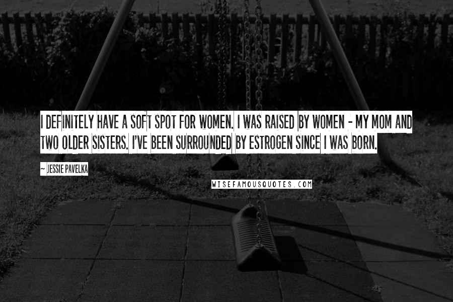 Jessie Pavelka Quotes: I definitely have a soft spot for women. I was raised by women - my mom and two older sisters. I've been surrounded by estrogen since I was born.