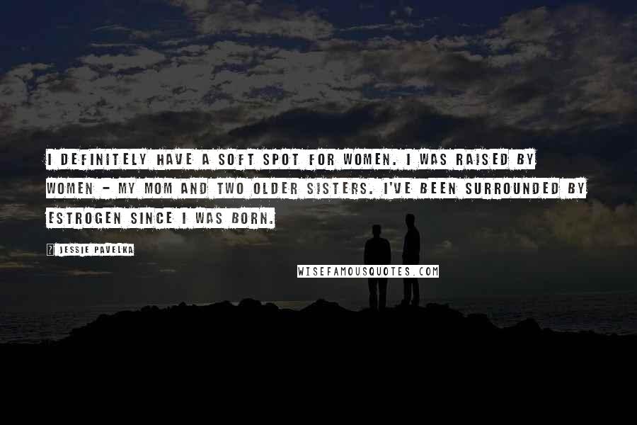 Jessie Pavelka Quotes: I definitely have a soft spot for women. I was raised by women - my mom and two older sisters. I've been surrounded by estrogen since I was born.
