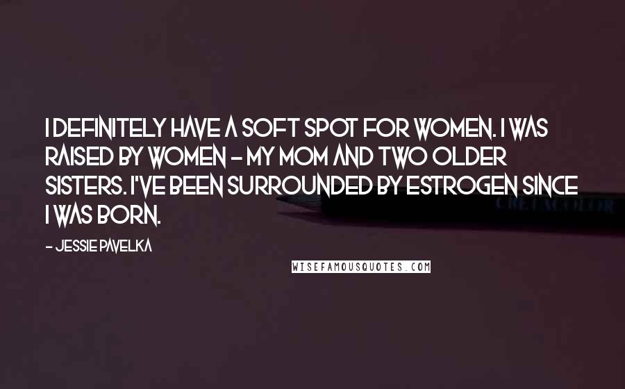 Jessie Pavelka Quotes: I definitely have a soft spot for women. I was raised by women - my mom and two older sisters. I've been surrounded by estrogen since I was born.