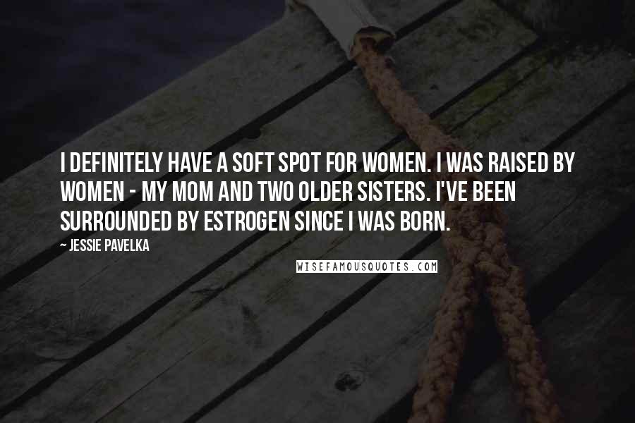 Jessie Pavelka Quotes: I definitely have a soft spot for women. I was raised by women - my mom and two older sisters. I've been surrounded by estrogen since I was born.