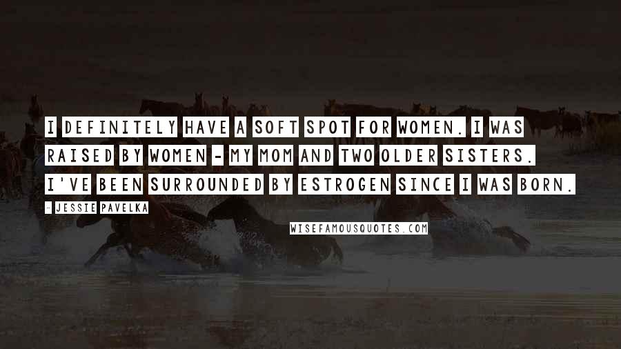 Jessie Pavelka Quotes: I definitely have a soft spot for women. I was raised by women - my mom and two older sisters. I've been surrounded by estrogen since I was born.