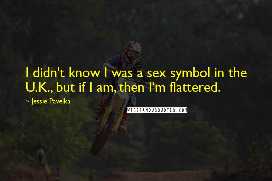 Jessie Pavelka Quotes: I didn't know I was a sex symbol in the U.K., but if I am, then I'm flattered.