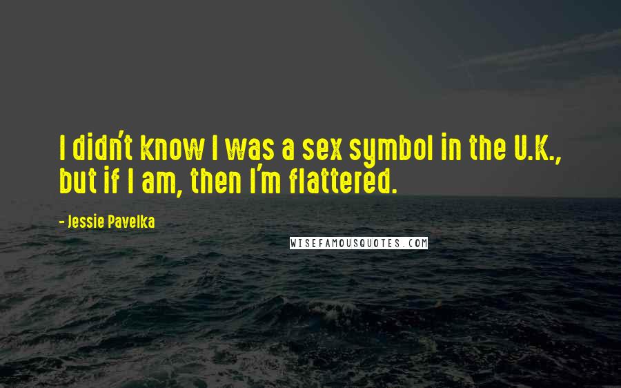 Jessie Pavelka Quotes: I didn't know I was a sex symbol in the U.K., but if I am, then I'm flattered.