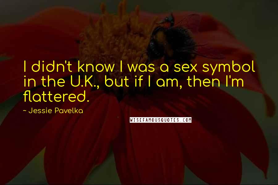 Jessie Pavelka Quotes: I didn't know I was a sex symbol in the U.K., but if I am, then I'm flattered.