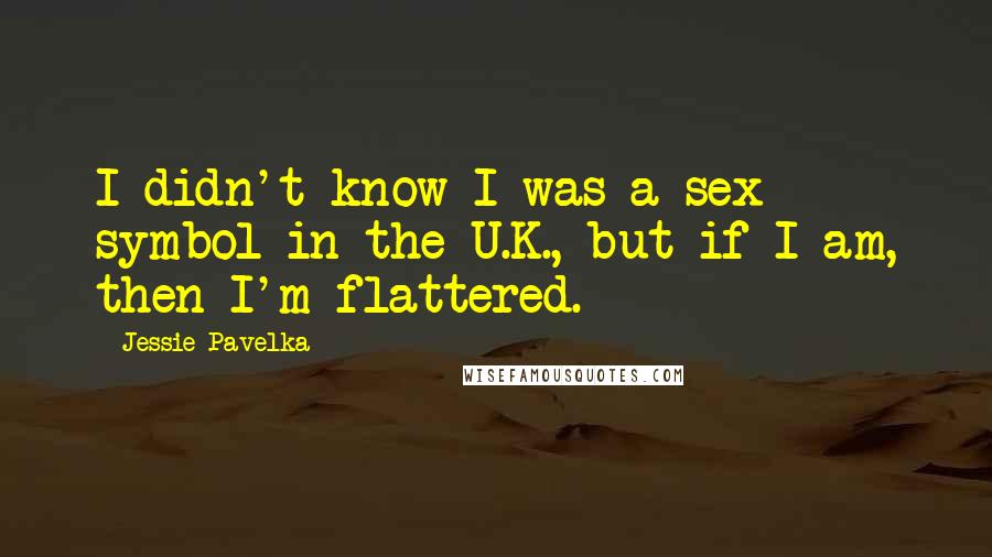 Jessie Pavelka Quotes: I didn't know I was a sex symbol in the U.K., but if I am, then I'm flattered.