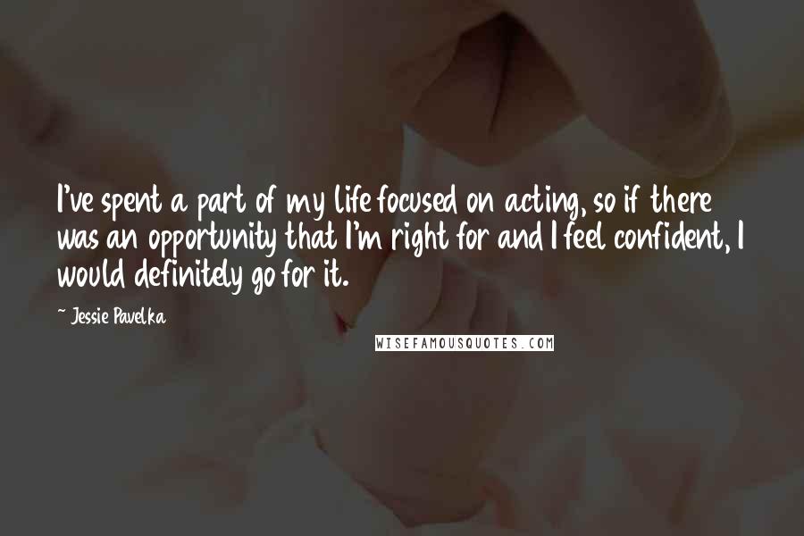 Jessie Pavelka Quotes: I've spent a part of my life focused on acting, so if there was an opportunity that I'm right for and I feel confident, I would definitely go for it.