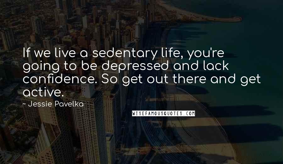 Jessie Pavelka Quotes: If we live a sedentary life, you're going to be depressed and lack confidence. So get out there and get active.