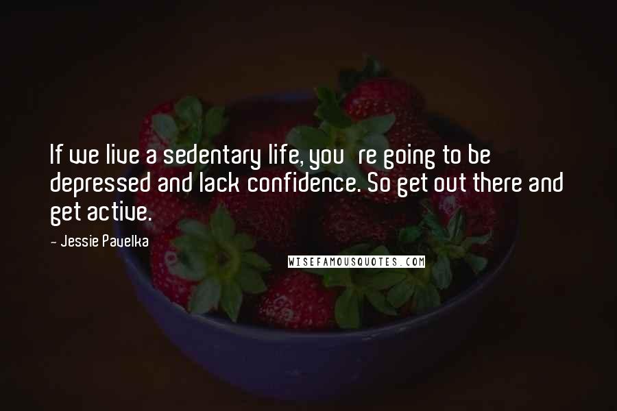 Jessie Pavelka Quotes: If we live a sedentary life, you're going to be depressed and lack confidence. So get out there and get active.