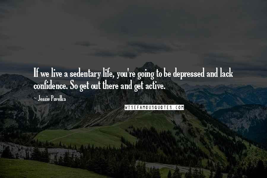 Jessie Pavelka Quotes: If we live a sedentary life, you're going to be depressed and lack confidence. So get out there and get active.