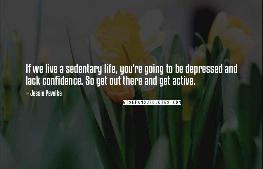 Jessie Pavelka Quotes: If we live a sedentary life, you're going to be depressed and lack confidence. So get out there and get active.