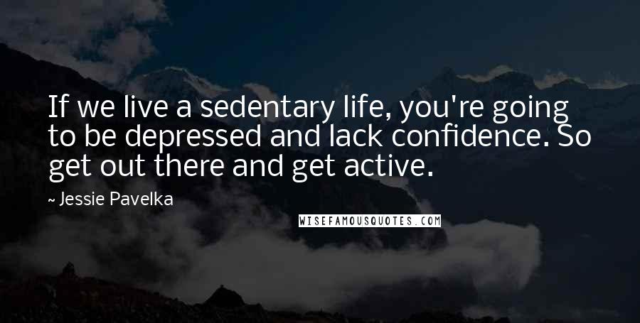 Jessie Pavelka Quotes: If we live a sedentary life, you're going to be depressed and lack confidence. So get out there and get active.