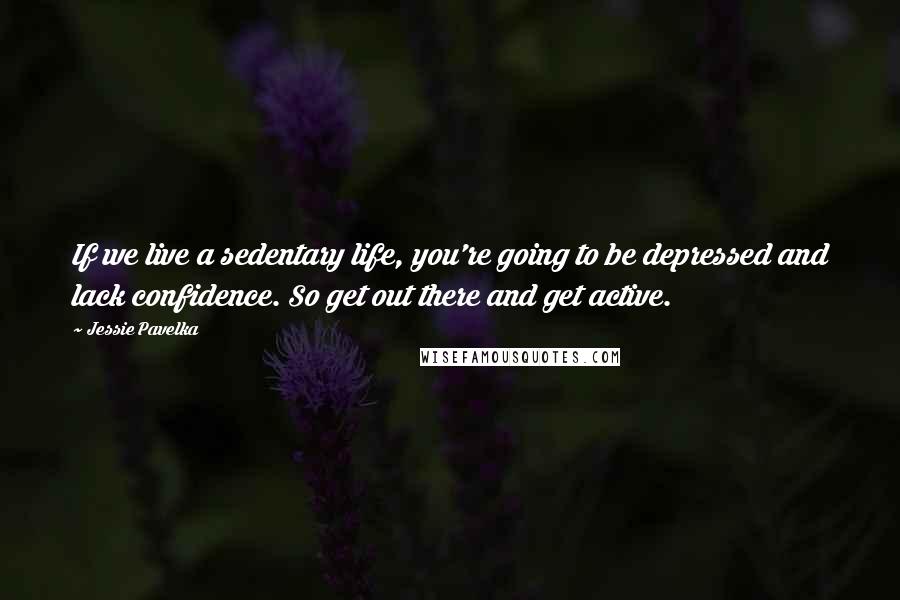 Jessie Pavelka Quotes: If we live a sedentary life, you're going to be depressed and lack confidence. So get out there and get active.