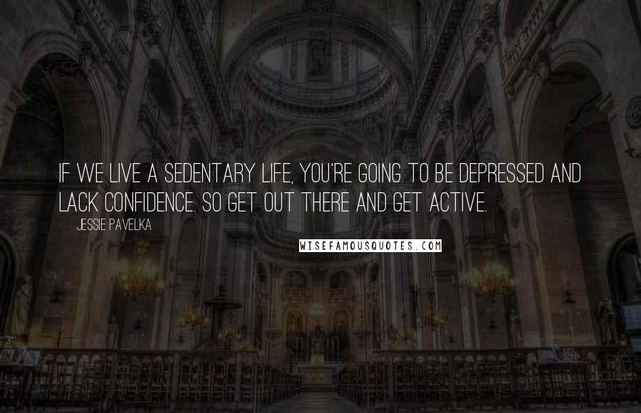 Jessie Pavelka Quotes: If we live a sedentary life, you're going to be depressed and lack confidence. So get out there and get active.