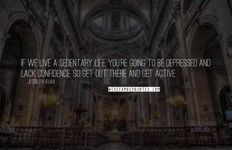 Jessie Pavelka Quotes: If we live a sedentary life, you're going to be depressed and lack confidence. So get out there and get active.