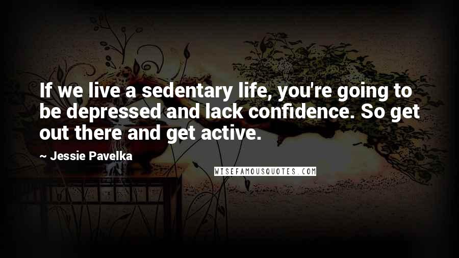 Jessie Pavelka Quotes: If we live a sedentary life, you're going to be depressed and lack confidence. So get out there and get active.