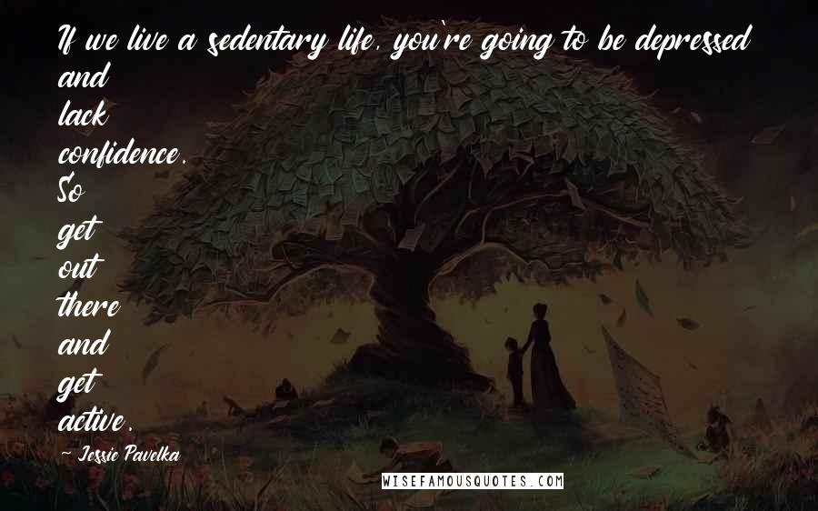 Jessie Pavelka Quotes: If we live a sedentary life, you're going to be depressed and lack confidence. So get out there and get active.