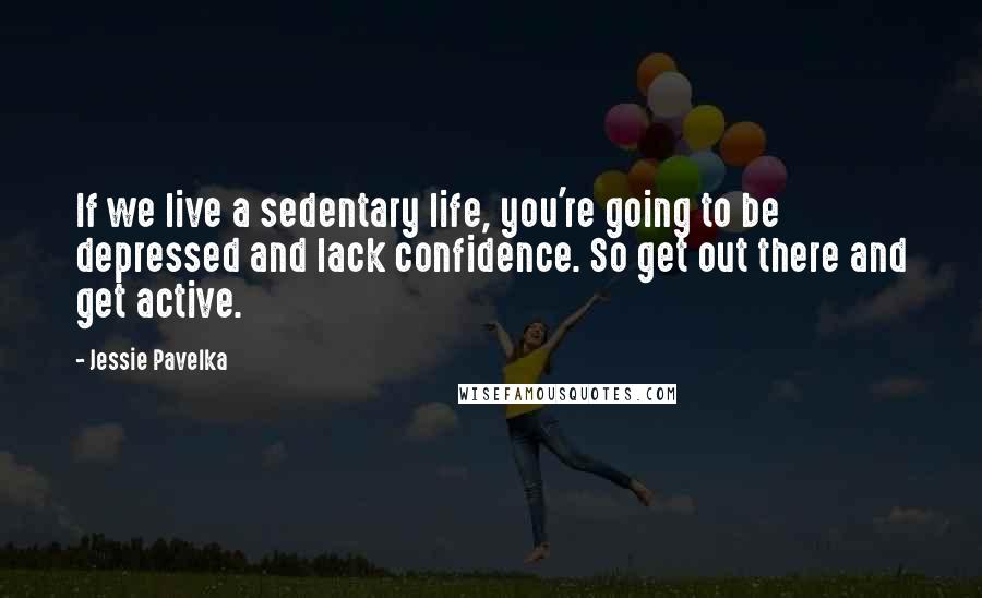 Jessie Pavelka Quotes: If we live a sedentary life, you're going to be depressed and lack confidence. So get out there and get active.