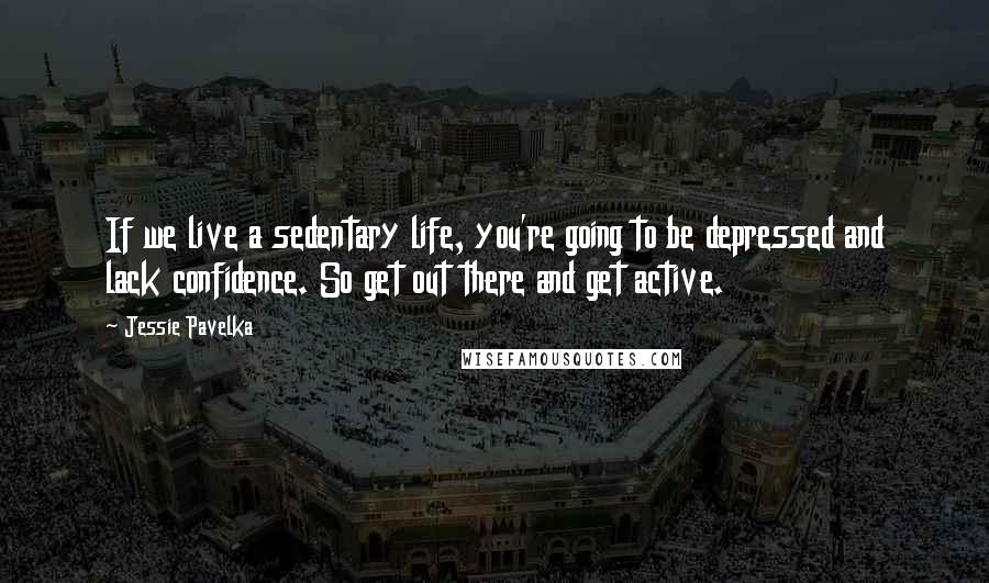 Jessie Pavelka Quotes: If we live a sedentary life, you're going to be depressed and lack confidence. So get out there and get active.