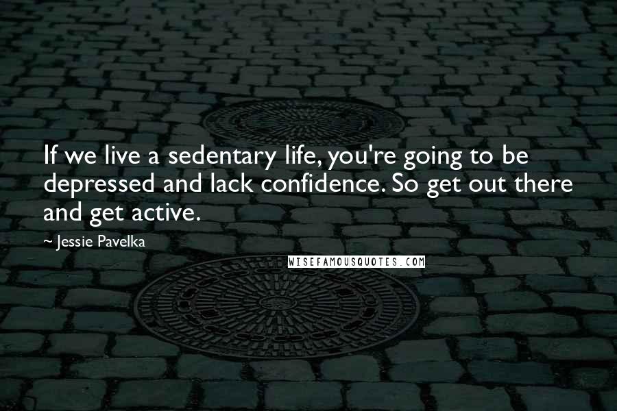 Jessie Pavelka Quotes: If we live a sedentary life, you're going to be depressed and lack confidence. So get out there and get active.