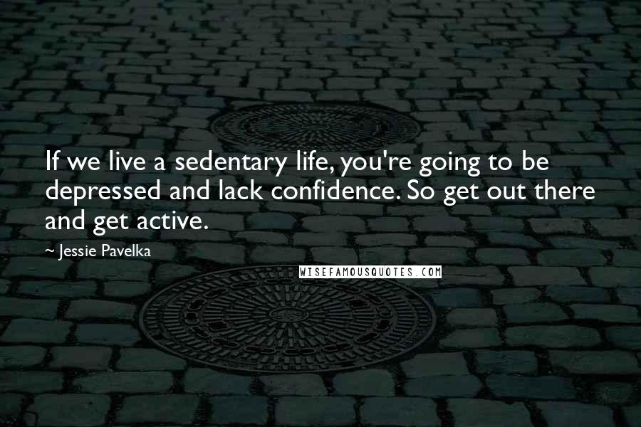 Jessie Pavelka Quotes: If we live a sedentary life, you're going to be depressed and lack confidence. So get out there and get active.